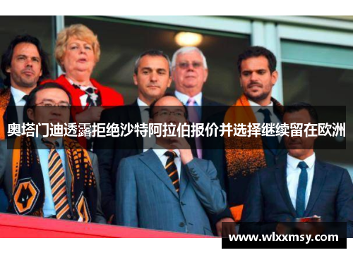 奥塔门迪透露拒绝沙特阿拉伯报价并选择继续留在欧洲