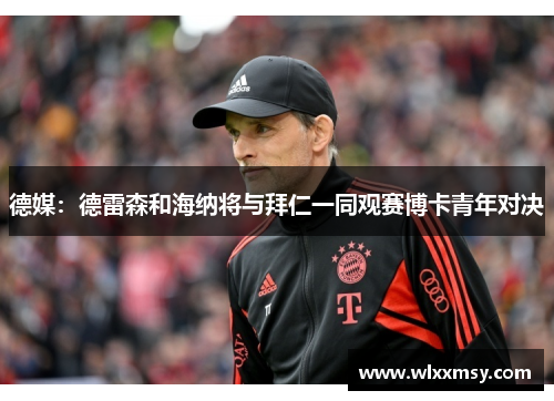 德媒:德雷森和海纳将与拜仁一同观赛博卡青年对决